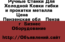 Ручные Станки Для Холодной Ковки,гибки и прокатки металла. › Цена ­ 11 000 - Пензенская обл., Пенза г. Бизнес » Оборудование   